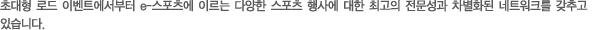 초대형 로드 이벤트에서부터 e-스포츠에 이르는 다양한 스포츠 행사에 대한 최고의 전문성과 차별화된 네트워크를 갖추고 있습니다.